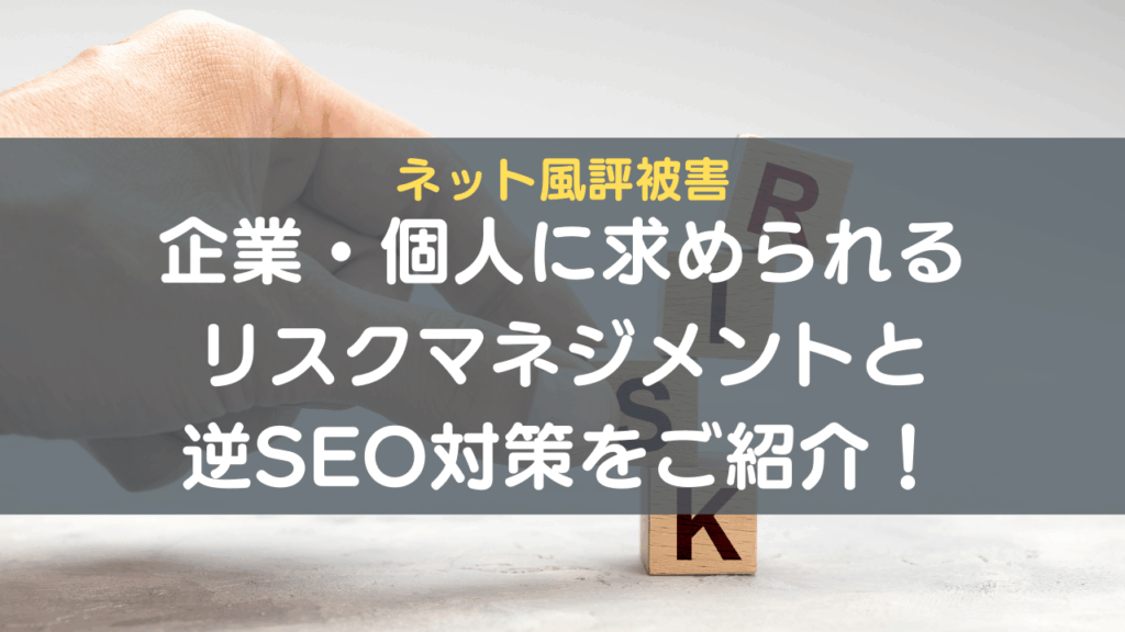 ネット風評被害企業・個人に求められるリスクマネジメントと逆SEO対策をご紹介!