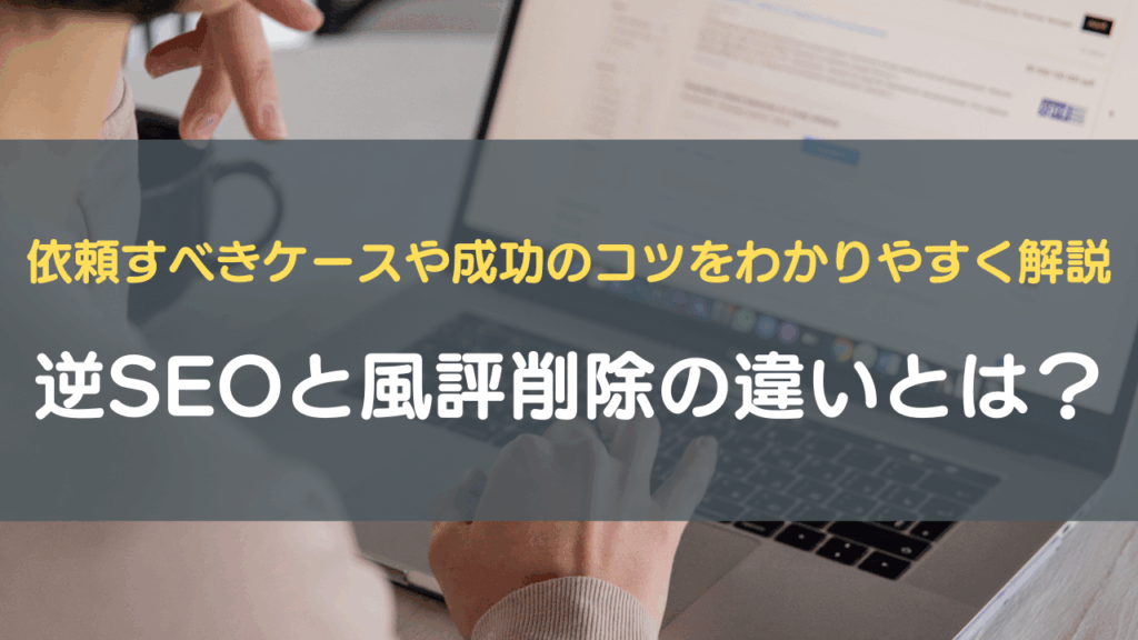 逆SEOと風評削除の違いとは?依頼すべきケースや成功のコツをわかりやすく解説